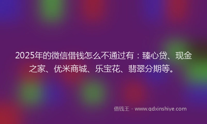 2025年的微信借钱怎么不通过有：臻心贷、现金之家、优米商城、乐宝花、翡翠分期等。