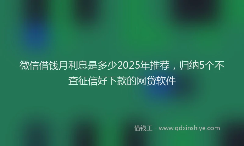微信借钱月利息是多少2025年推荐，归纳5个不查征信好下款的网贷软件