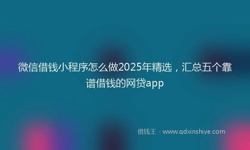 微信借钱小程序怎么做2025年精选，汇总五个靠谱借钱的网贷app