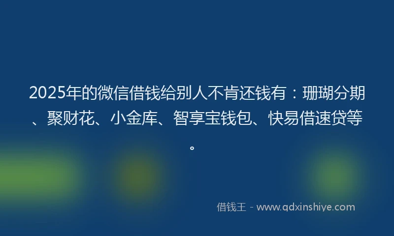2025年的微信借钱给别人不肯还钱有：珊瑚分期、聚财花、小金库、智享宝钱包、快易借速贷等。