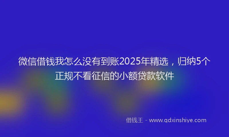 微信借钱我怎么没有到账2025年精选，归纳5个正规不看征信的小额贷款软件