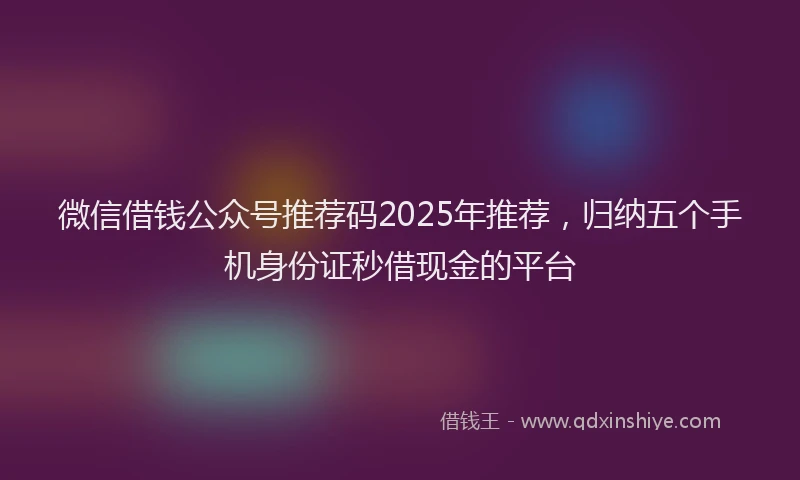 微信借钱公众号推荐码2025年推荐，归纳五个手机身份证秒借现金的平台