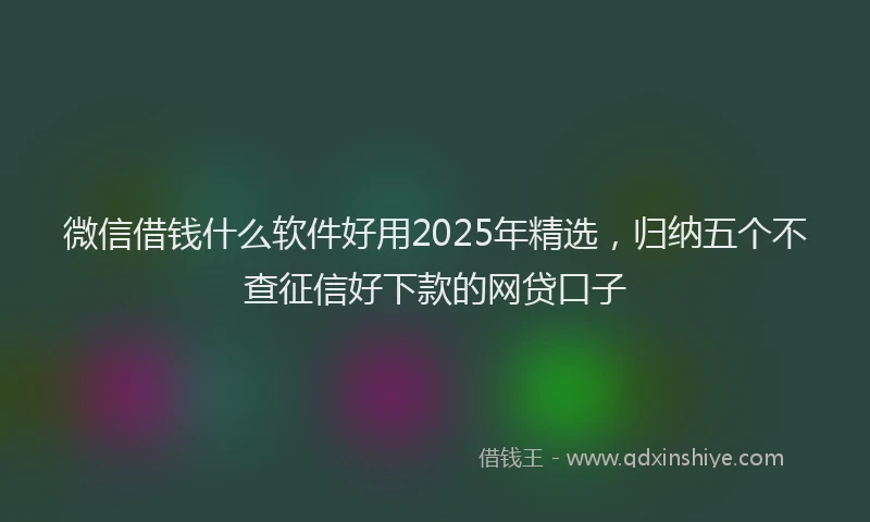 微信借钱什么软件好用2025年精选，归纳五个不查征信好下款的网贷口子