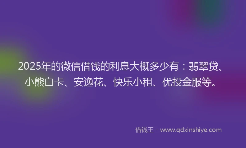2025年的微信借钱的利息大概多少有：翡翠贷、小熊白卡、安逸花、快乐小租、优投金服等。