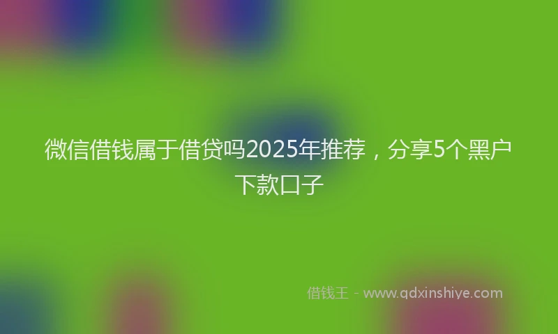 微信借钱属于借贷吗2025年推荐，分享5个黑户下款口子