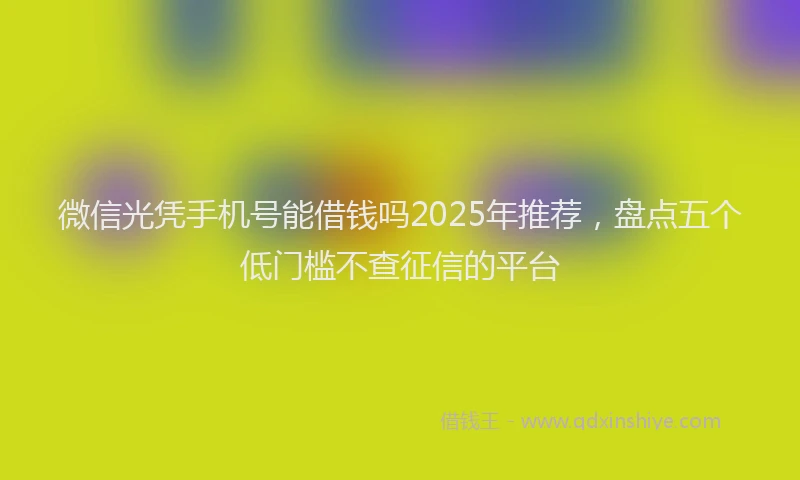 微信光凭手机号能借钱吗2025年推荐，盘点五个低门槛不查征信的平台