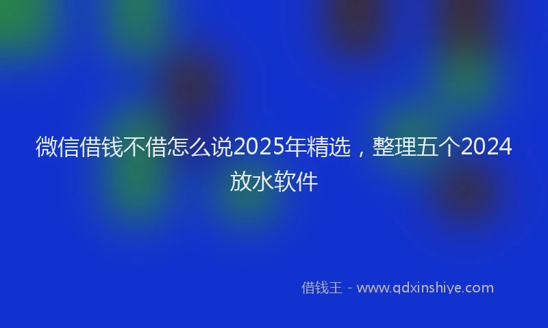 微信借钱不借怎么说2025年精选，整理五个2024放水软件