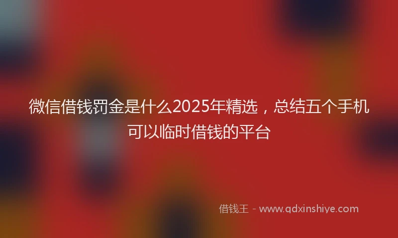 微信借钱罚金是什么2025年精选，总结五个手机可以临时借钱的平台