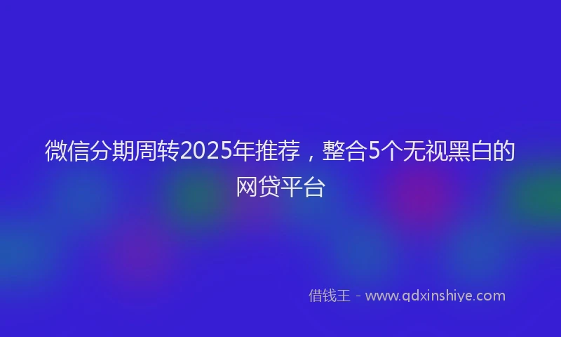微信分期周转2025年推荐，整合5个无视黑白的网贷平台