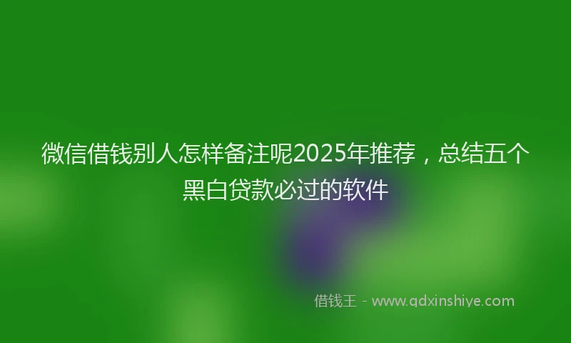 微信借钱别人怎样备注呢2025年推荐，总结五个黑白贷款必过的软件