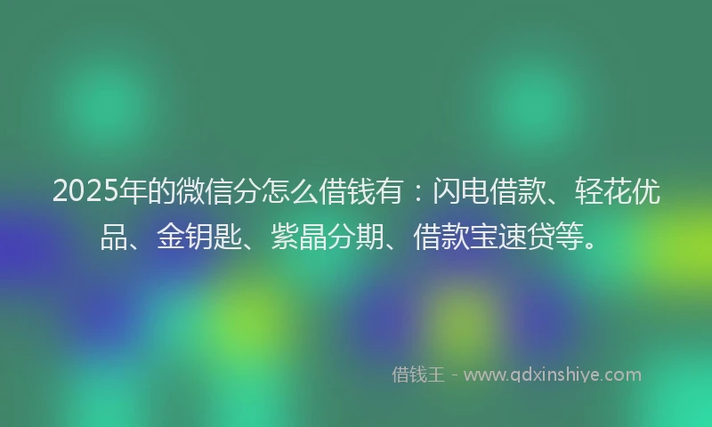 2025年的微信分怎么借钱有：闪电借款、轻花优品、金钥匙、紫晶分期、借款宝速贷等。