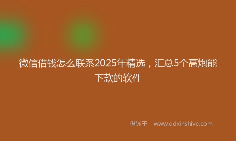 微信借钱怎么联系2025年精选，汇总5个高炮能下款的软件