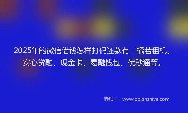2025年的微信借钱怎样打码还款有：橘若租机、安心贷融、现金卡、易融钱包、优秒通等。