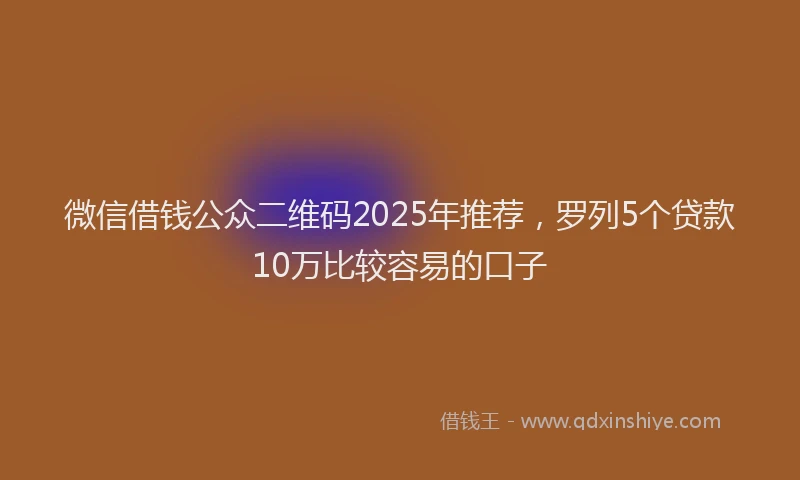 微信借钱公众二维码2025年推荐，罗列5个贷款10万比较容易的口子