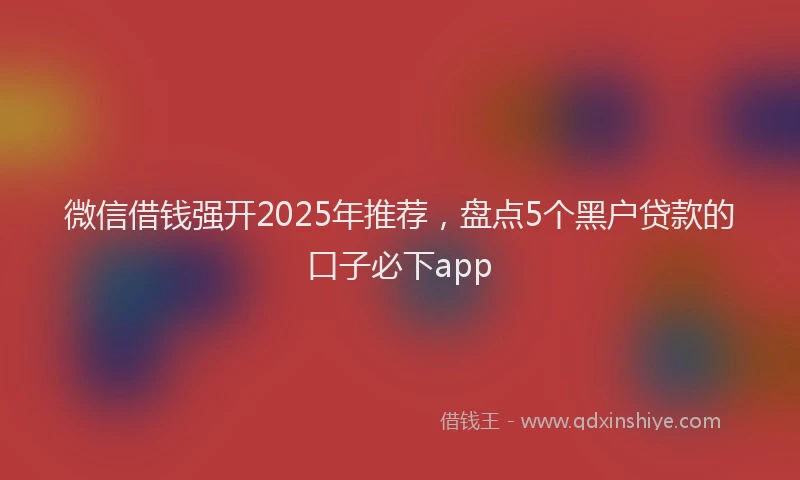 微信借钱强开2025年推荐，盘点5个黑户贷款的口子必下app
