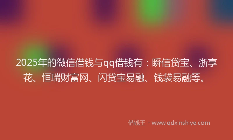 2025年的微信借钱与qq借钱有：瞬信贷宝、浙享花、恒瑞财富网、闪贷宝易融、钱袋易融等。