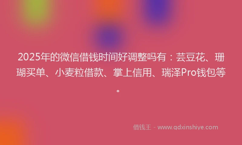 2025年的微信借钱时间好调整吗有：芸豆花、珊瑚买单、小麦粒借款、掌上信用、瑞泽Pro钱包等。