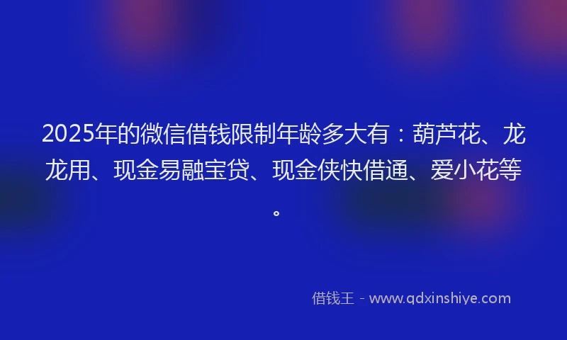 2025年的微信借钱限制年龄多大有：葫芦花、龙龙用、现金易融宝贷、现金侠快借通、爱小花等。