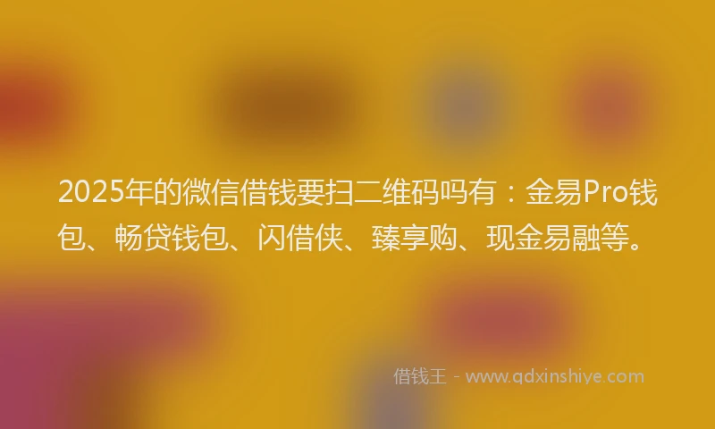 2025年的微信借钱要扫二维码吗有：金易Pro钱包、畅贷钱包、闪借侠、臻享购、现金易融等。