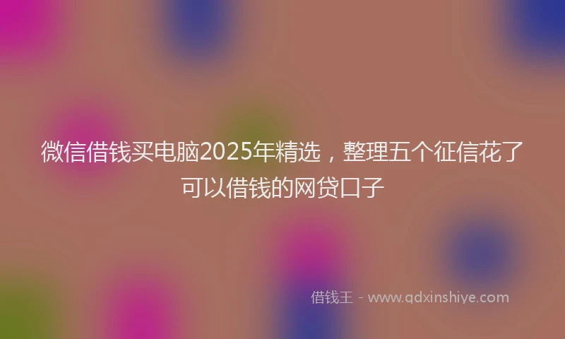 微信借钱买电脑2025年精选，整理五个征信花了可以借钱的网贷口子