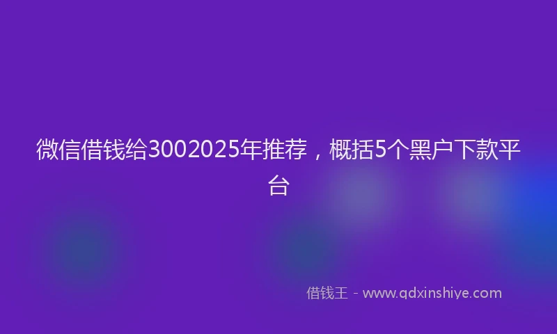 微信借钱给3002025年推荐，概括5个黑户下款平台