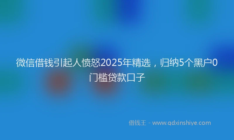 微信借钱引起人愤怒2025年精选，归纳5个黑户0门槛贷款口子
