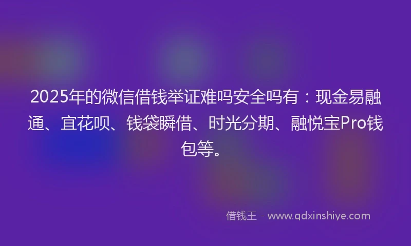 2025年的微信借钱举证难吗安全吗有：现金易融通、宜花呗、钱袋瞬借、时光分期、融悦宝Pro钱包等。