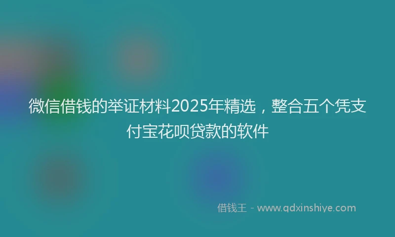 微信借钱的举证材料2025年精选，整合五个凭支付宝花呗贷款的软件