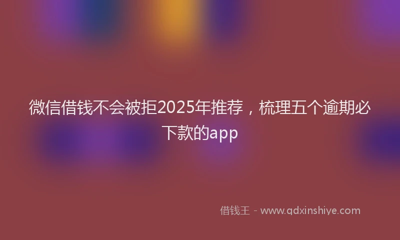 微信借钱不会被拒2025年推荐，梳理五个逾期必下款的app