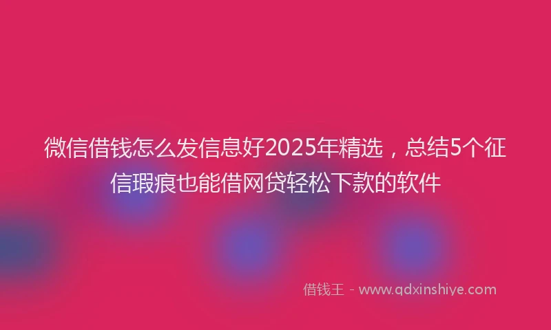微信借钱怎么发信息好2025年精选，总结5个征信瑕疵也能借网贷轻松下款的软件