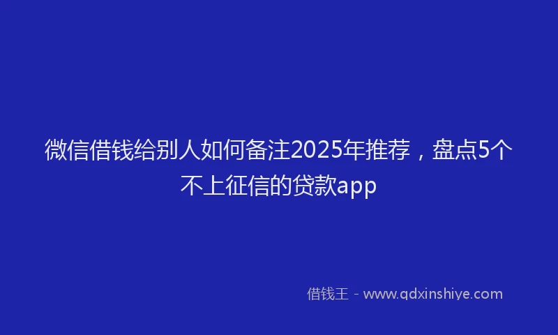 微信借钱给别人如何备注2025年推荐，盘点5个不上征信的贷款app