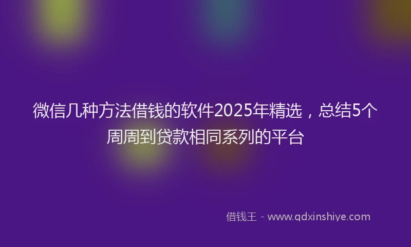 微信几种方法借钱的软件2025年精选，总结5个周周到贷款相同系列的平台