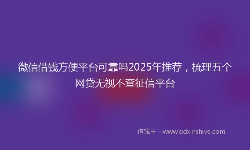 微信借钱方便平台可靠吗2025年推荐，梳理五个网贷无视不查征信平台