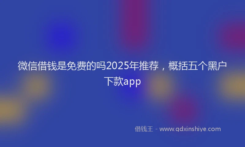 微信借钱是免费的吗2025年推荐，概括五个黑户下款app