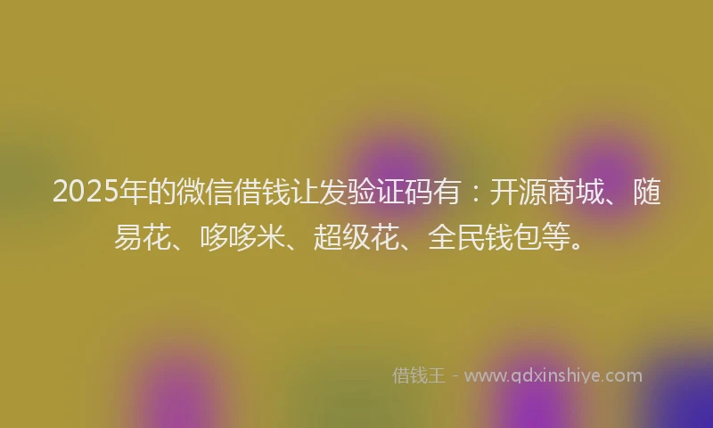2025年的微信借钱让发验证码有：开源商城、随易花、哆哆米、超级花、全民钱包等。