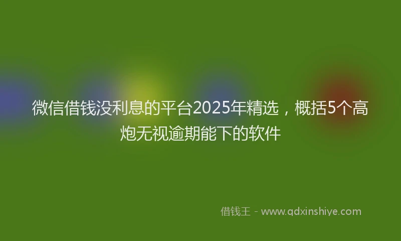 微信借钱没利息的平台2025年精选，概括5个高炮无视逾期能下的软件