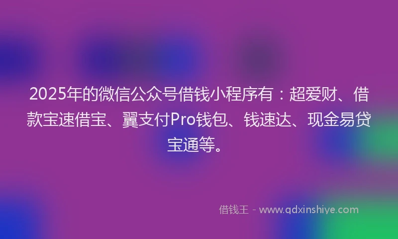 2025年的微信公众号借钱小程序有：超爱财、借款宝速借宝、翼支付Pro钱包、钱速达、现金易贷宝通等。