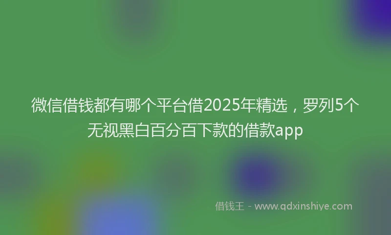 微信借钱都有哪个平台借2025年精选，罗列5个无视黑白百分百下款的借款app