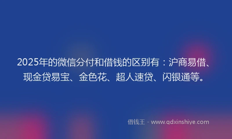 2025年的微信分付和借钱的区别有：沪商易借、现金贷易宝、金色花、超人速贷、闪银通等。