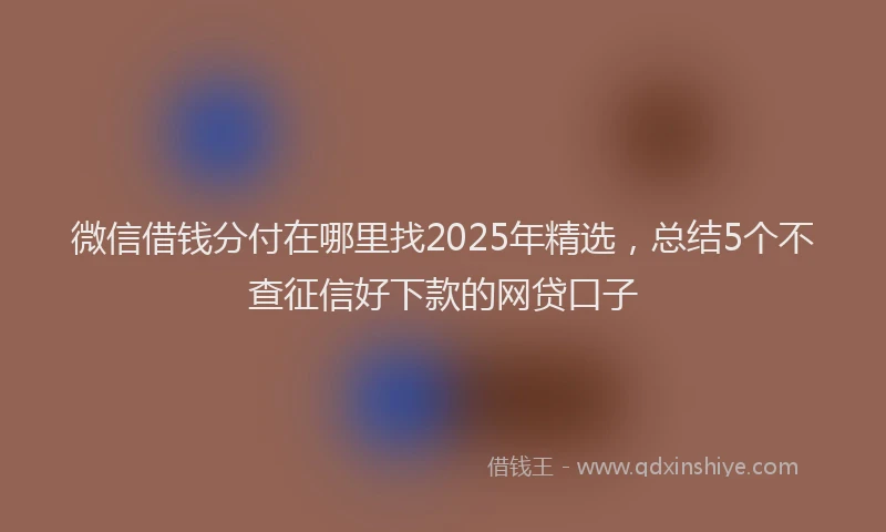 微信借钱分付在哪里找2025年精选，总结5个不查征信好下款的网贷口子