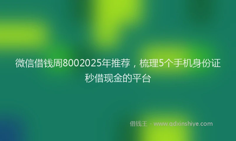 微信借钱周8002025年推荐，梳理5个手机身份证秒借现金的平台
