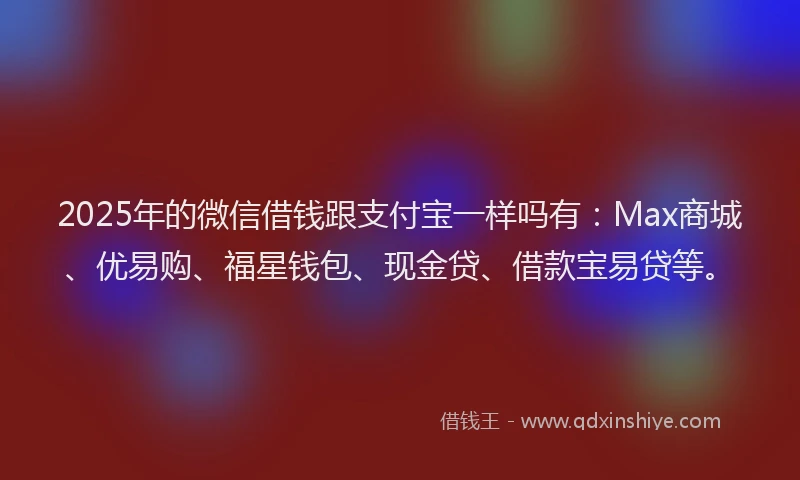 2025年的微信借钱跟支付宝一样吗有：Max商城、优易购、福星钱包、现金贷、借款宝易贷等。