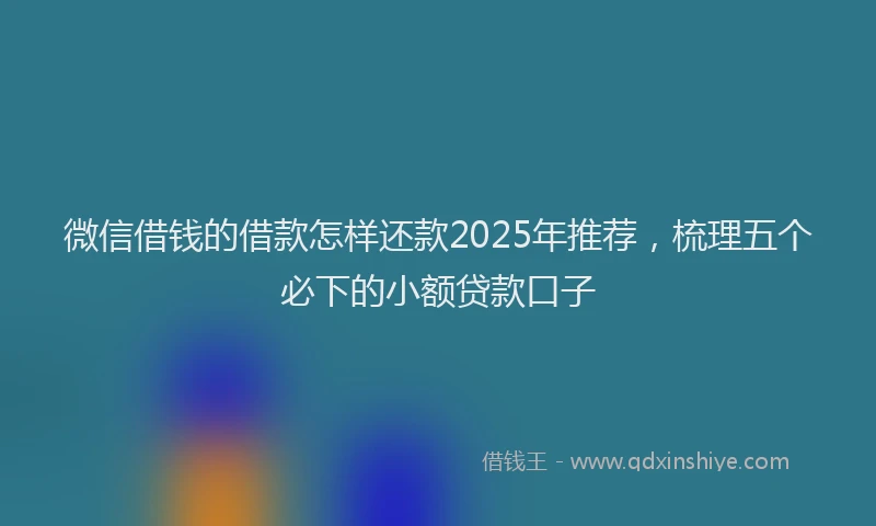 微信借钱的借款怎样还款2025年推荐，梳理五个必下的小额贷款口子