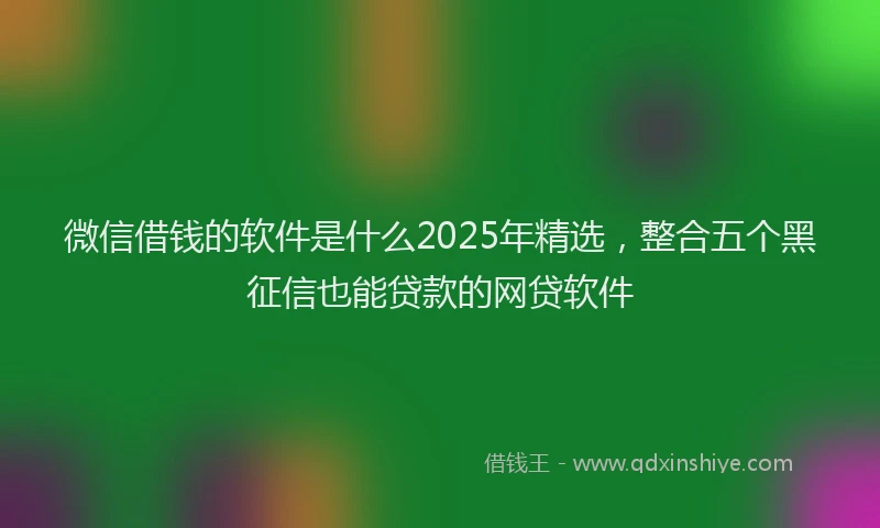 微信借钱的软件是什么2025年精选，整合五个黑征信也能贷款的网贷软件