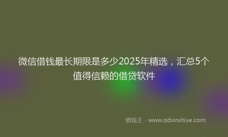 微信借钱最长期限是多少2025年精选，汇总5个值得信赖的借贷软件