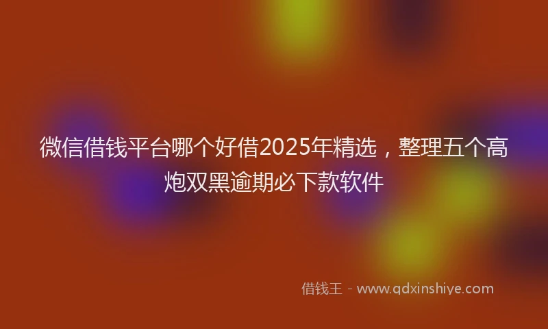 微信借钱平台哪个好借2025年精选，整理五个高炮双黑逾期必下款软件