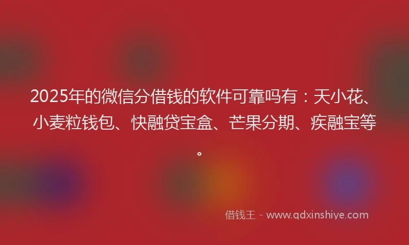 2025年的微信分借钱的软件可靠吗有：天小花、小麦粒钱包、快融贷宝盒、芒果分期、疾融宝等。