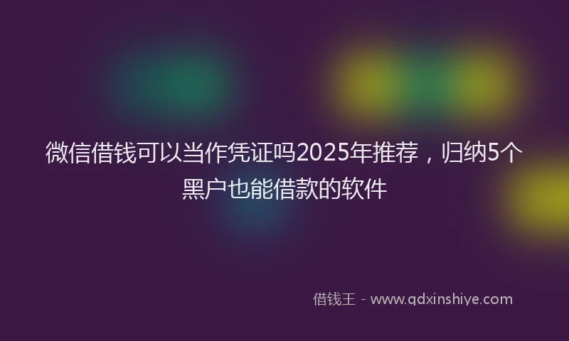 微信借钱可以当作凭证吗2025年推荐，归纳5个黑户也能借款的软件