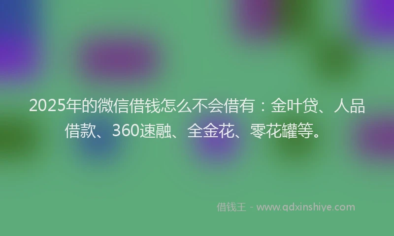 2025年的微信借钱怎么不会借有：金叶贷、人品借款、360速融、全金花、零花罐等。