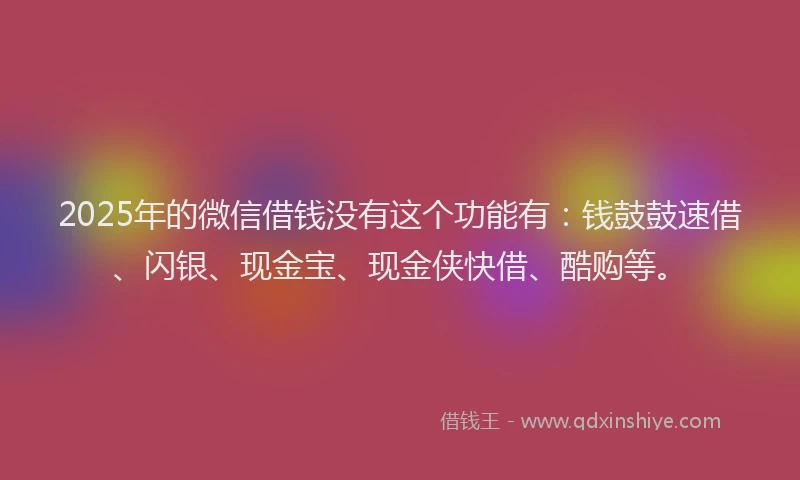 2025年的微信借钱没有这个功能有：钱鼓鼓速借、闪银、现金宝、现金侠快借、酷购等。